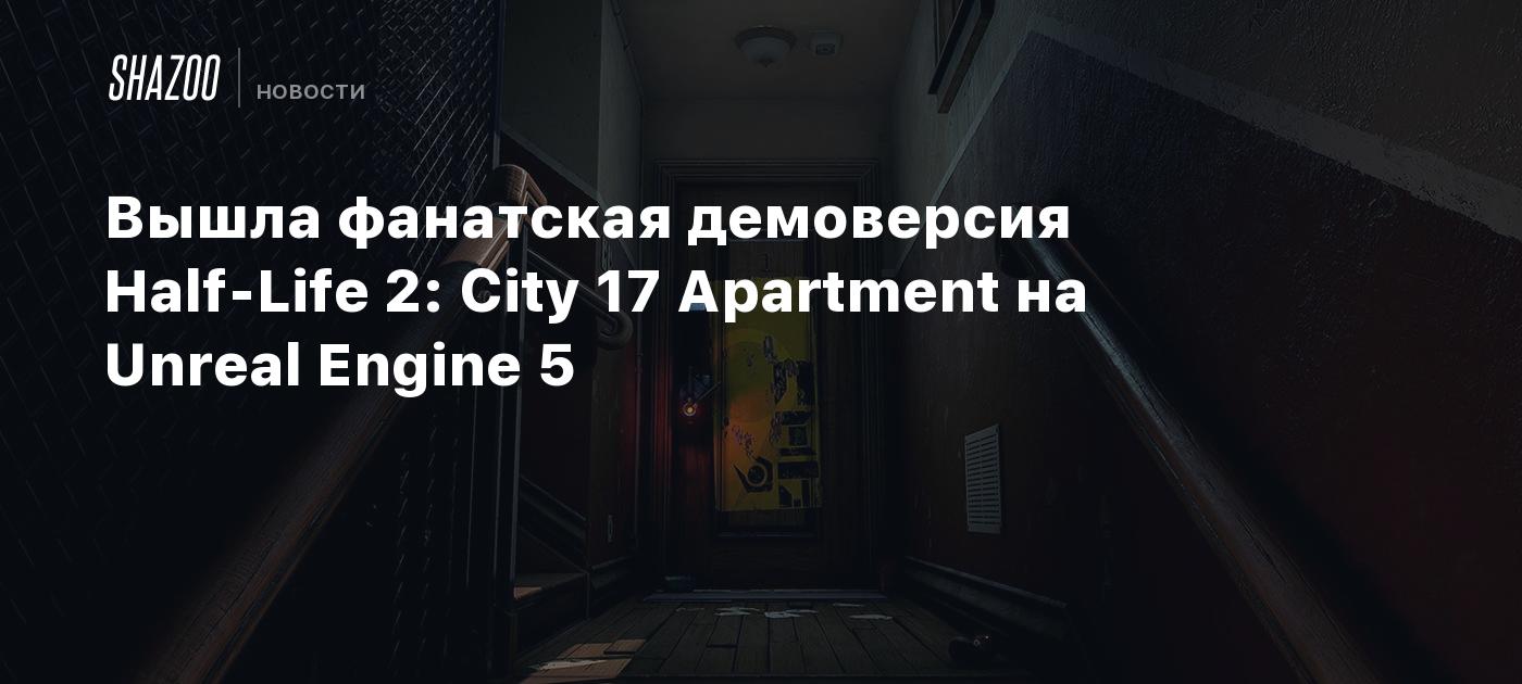 Вышла фанатская демоверсия Half-Life 2: City 17 Apartment на Unreal ...