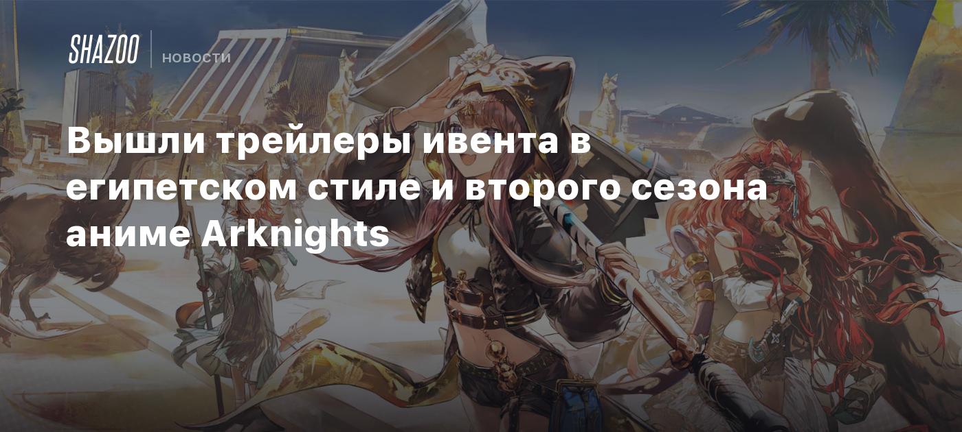 Вышли трейлеры ивента в египетском стиле и второго сезона аниме Arknights