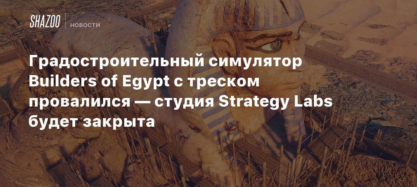 Градостроительный симулятор Builders of Egypt с треском провалился — студия Strategy Labs будет закрыта