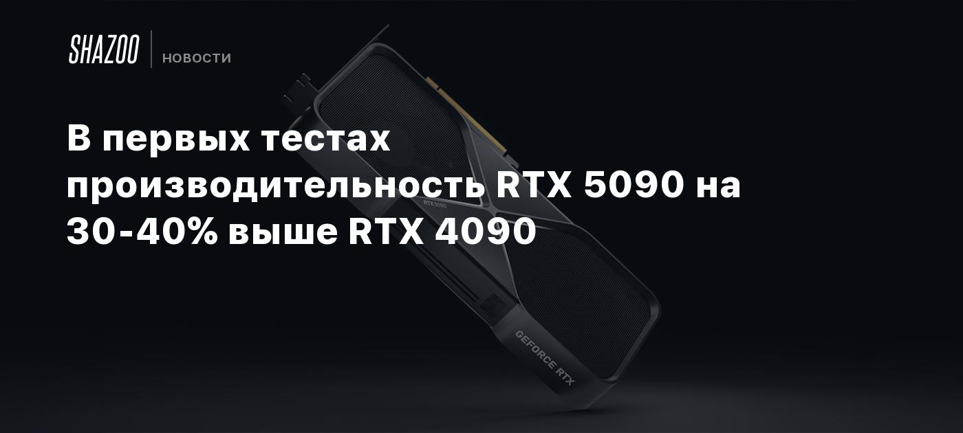 В первых тестах производительность RTX 5090 на 30-40% выше RTX 4090