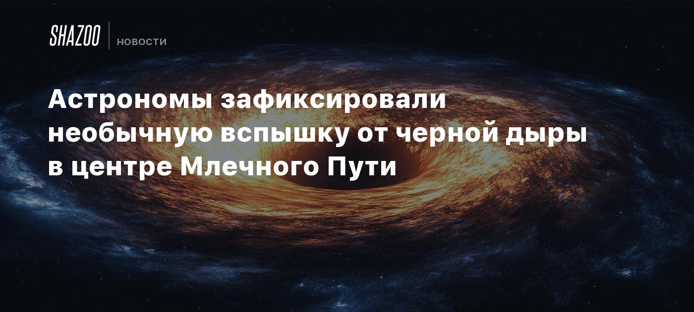 Астрономы зафиксировали необычную вспышку от черной дыры в центре Млечного Пути