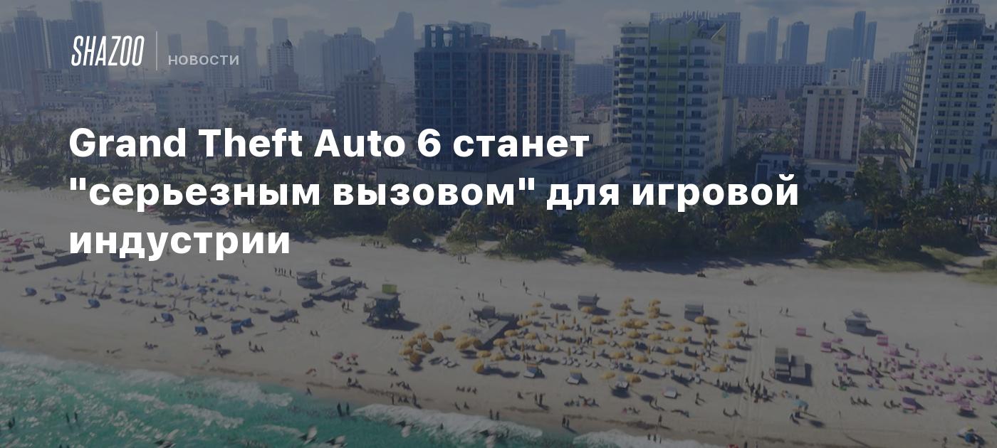 Grand Theft Auto 6 станет "серьезным вызовом" для игровой индустрии