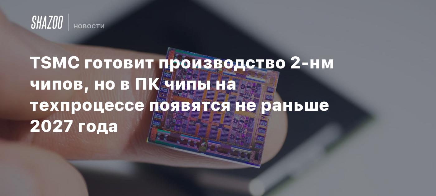 TSMC готовит производство 2-нм чипов, но в ПК чипы на техпроцессе появятся не раньше 2027 года