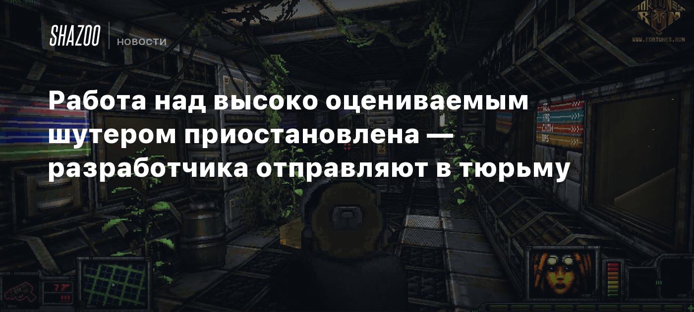 Работа над высоко оцениваемым шутером приостановлена — разработчика отправляют в тюрьму