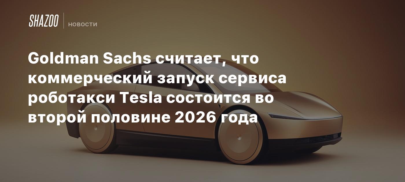 Goldman Sachs считает, что коммерческий запуск сервиса роботакси Tesla состоится во второй половине 2026 года