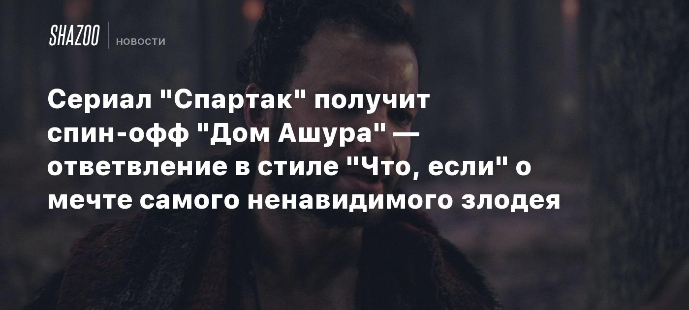 Сериал "Спартак" получит спин-офф "Дом Ашура" — ответвление в стиле "Что, если" о мечте самого ненавидимого злодея