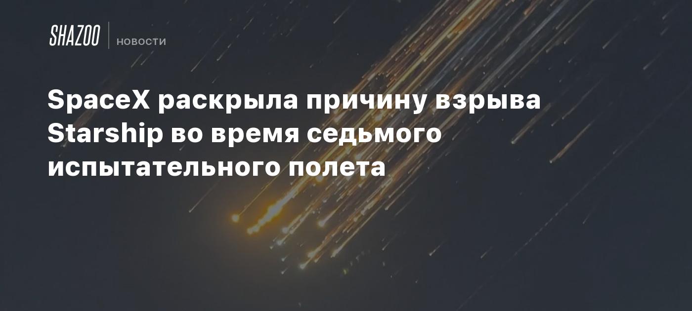 SpaceX раскрыла причину взрыва Starship во время седьмого испытательного полета