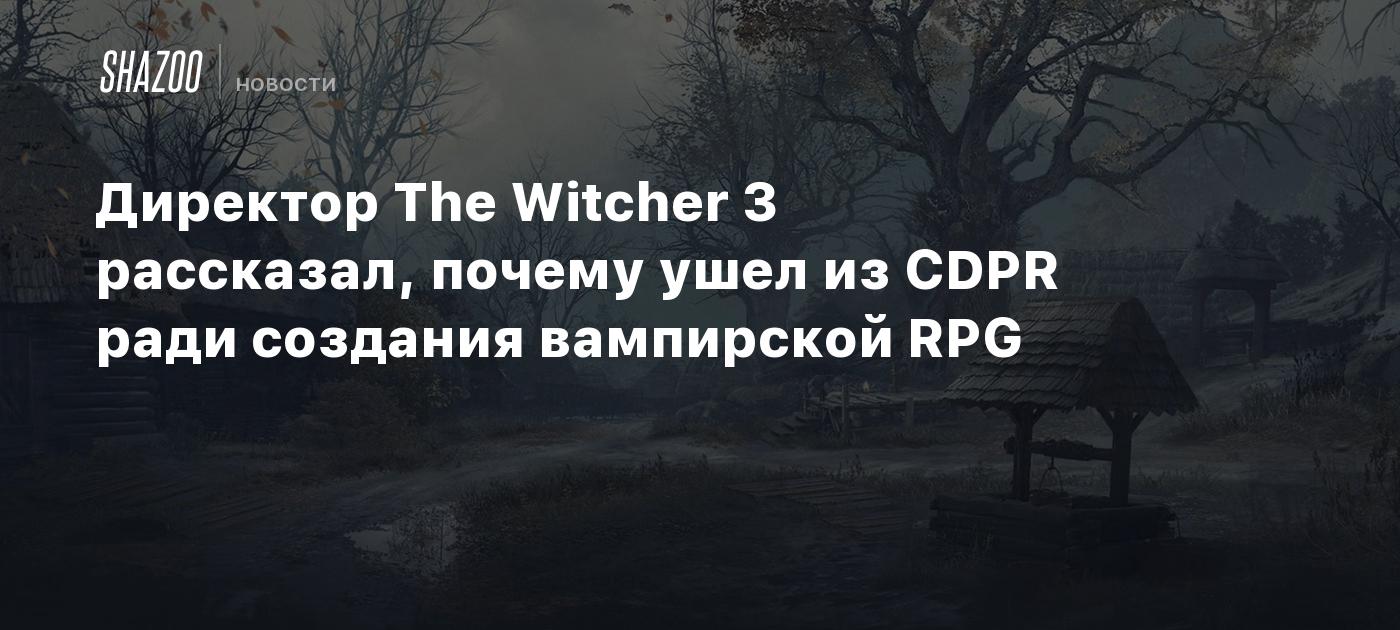 Директор The Witcher 3 рассказал, почему ушел из CDPR ради создания вампирской RPG