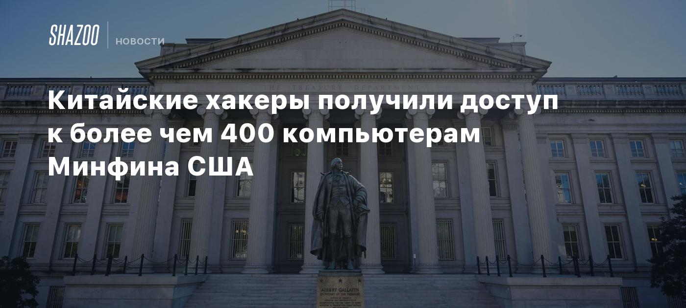 Китайские хакеры получили доступ к более чем 400 компьютерам Минфина США