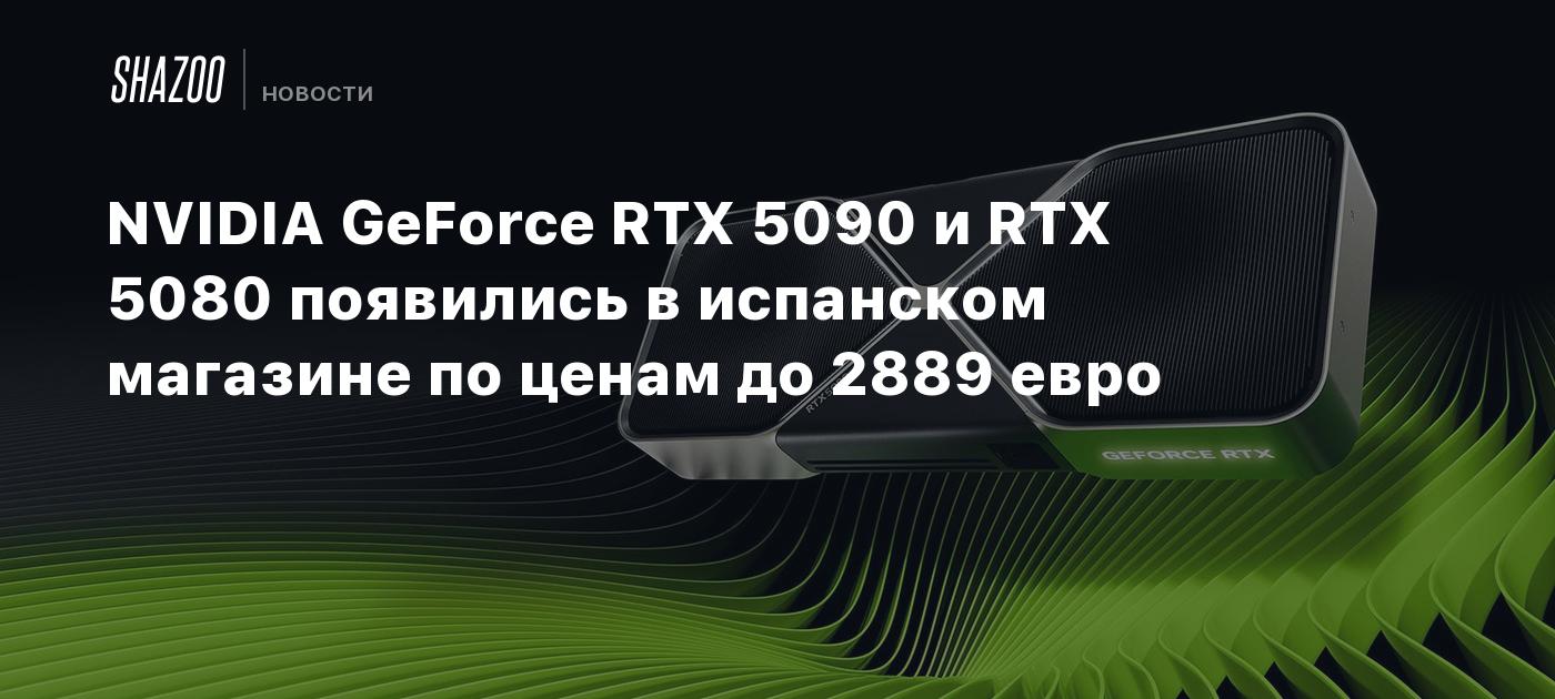 NVIDIA GeForce RTX 5090 и RTX 5080 появились в испанском магазине по ценам до 2889 евро