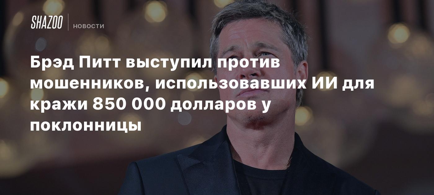 Брэд Питт выступил против мошенников, использовавших ИИ для кражи 850 000 долларов у поклонницы