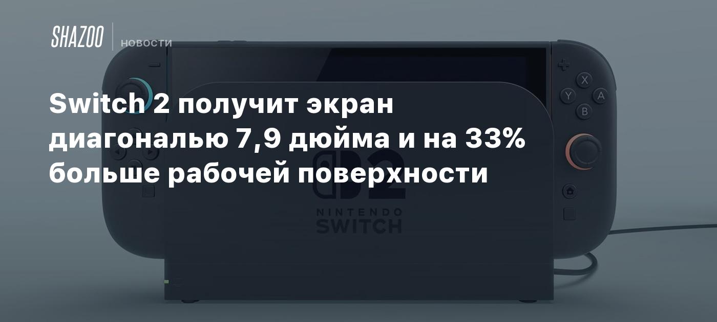 Switch 2 получит экран диагональю 7,9 дюйма и на 33% больше рабочей поверхности