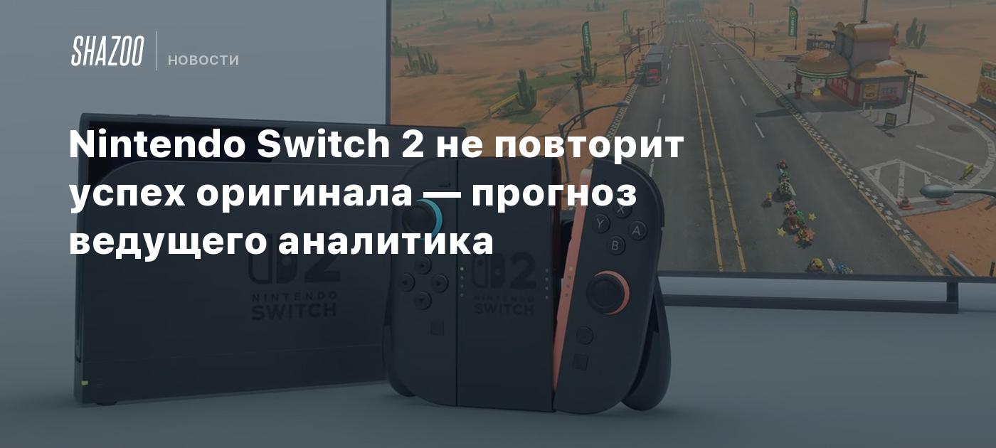 Nintendo Switch 2 не повторит успех оригинала — прогноз ведущего аналитика