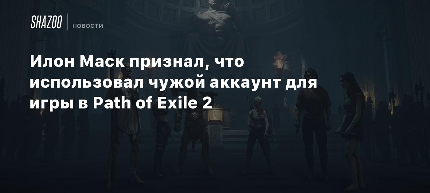 Илон Маск признал, что использовал чужой аккаунт для игры в Path of Exile 2