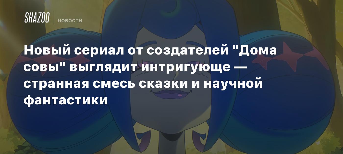 Новый сериал от создателей "Дома совы" выглядит интригующе — странная смесь сказки и научной фантастики