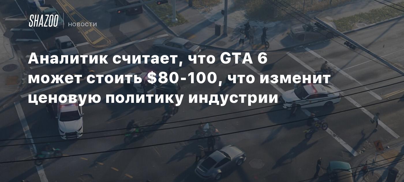 Аналитик считает, что GTA 6 может стоить $80-100, что изменит ценовую политику индустрии