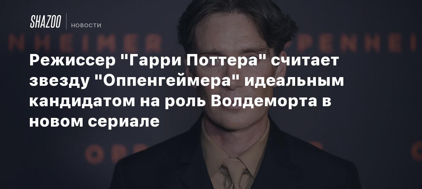 Режиссер "Гарри Поттера" считает звезду "Оппенгеймера" идеальным кандидатом на роль Волдеморта в новом сериале