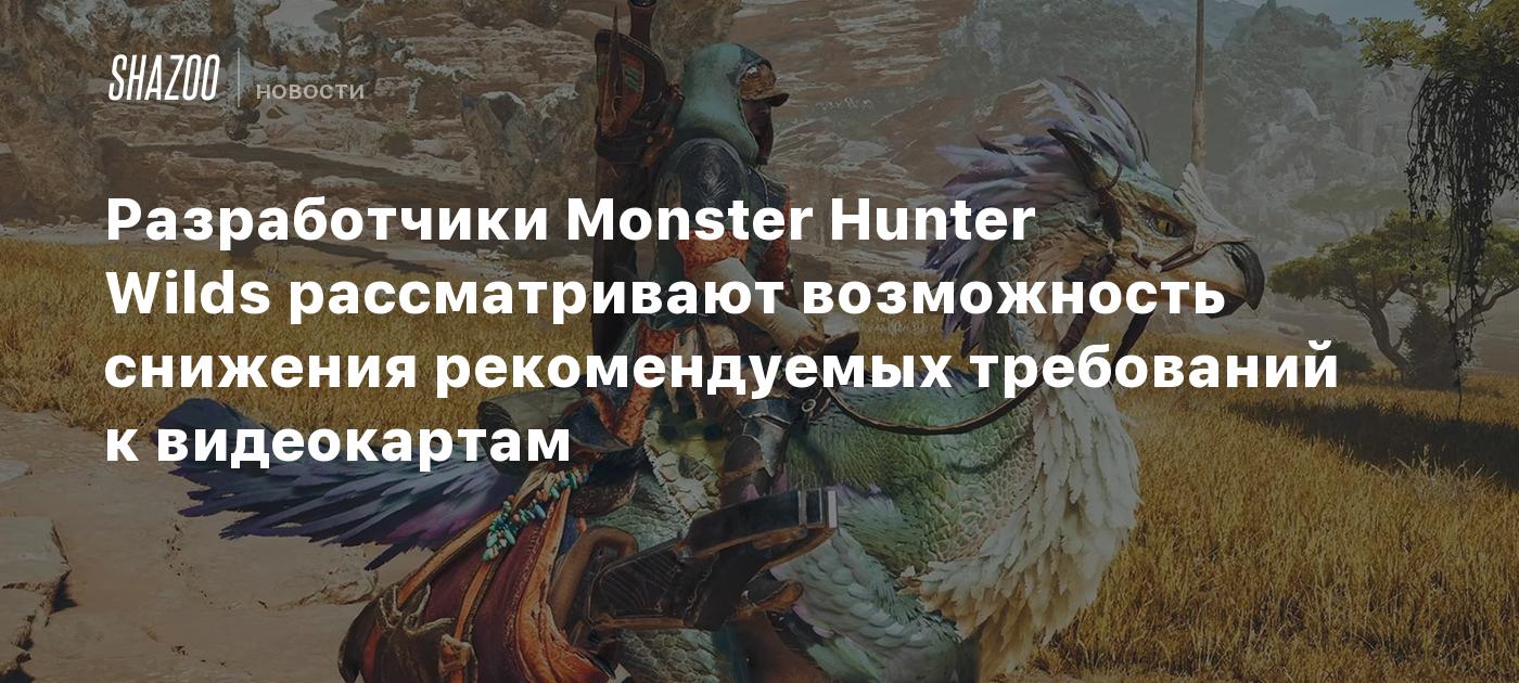 Разработчики Monster Hunter Wilds рассматривают возможность снижения рекомендуемых требований к видеокартам