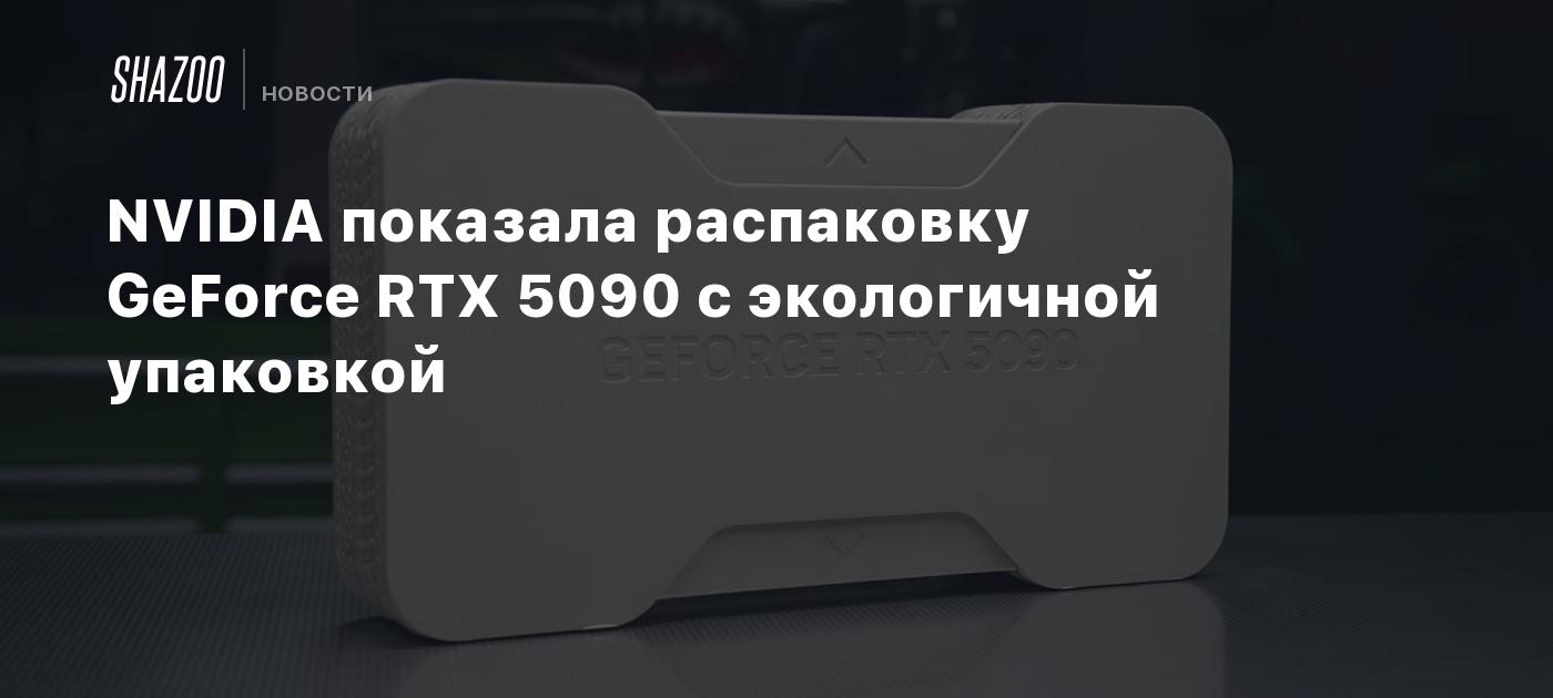 NVIDIA показала распаковку GeForce RTX 5090 с экологичной упаковкой