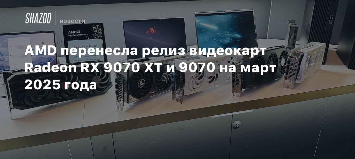 AMD перенесла релиз видеокарт Radeon RX 9070 XT и 9070 на март 2025 года