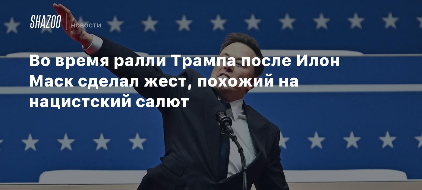 Во время ралли Трампа после Илон Маск сделал жест, похожий на нацистский салют