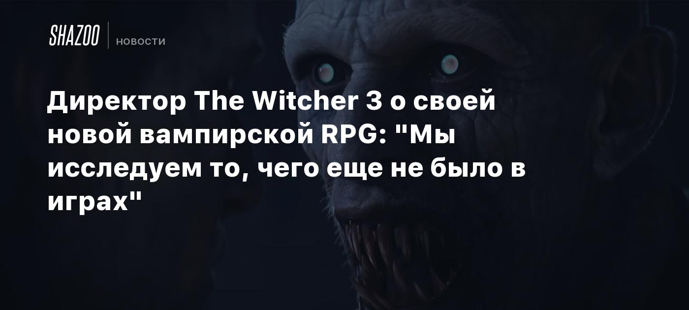 Директор The Witcher 3 о своей новой вампирской RPG: "Мы исследуем то, чего еще не было в играх"