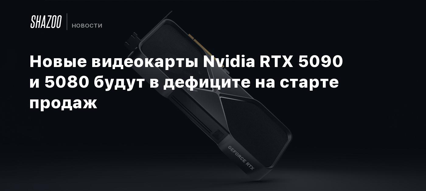 Новые видеокарты Nvidia RTX 5090 и 5080 будут в дефиците на старте продаж