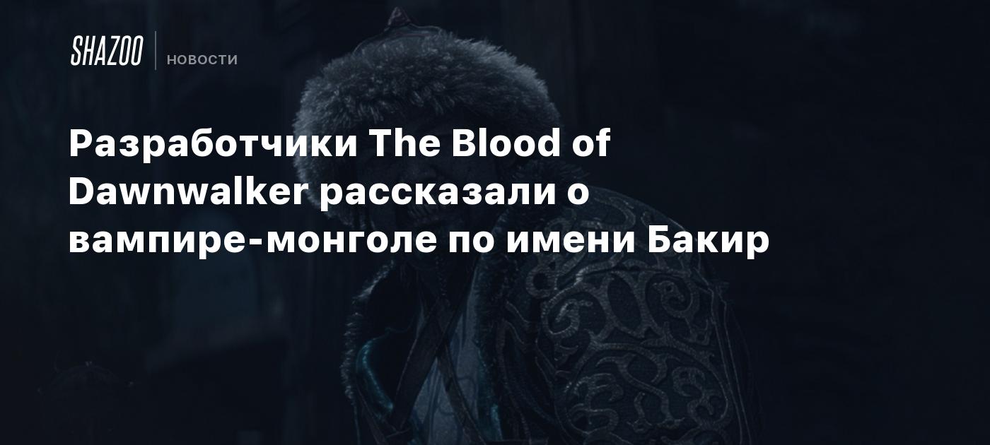 Разработчики The Blood of Dawnwalker рассказали о вампире-монголе по имени Бакир