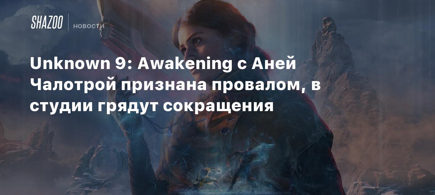 Unknown 9: Awakening с Аней Чалотрой признана провалом, в студии грядут сокращения