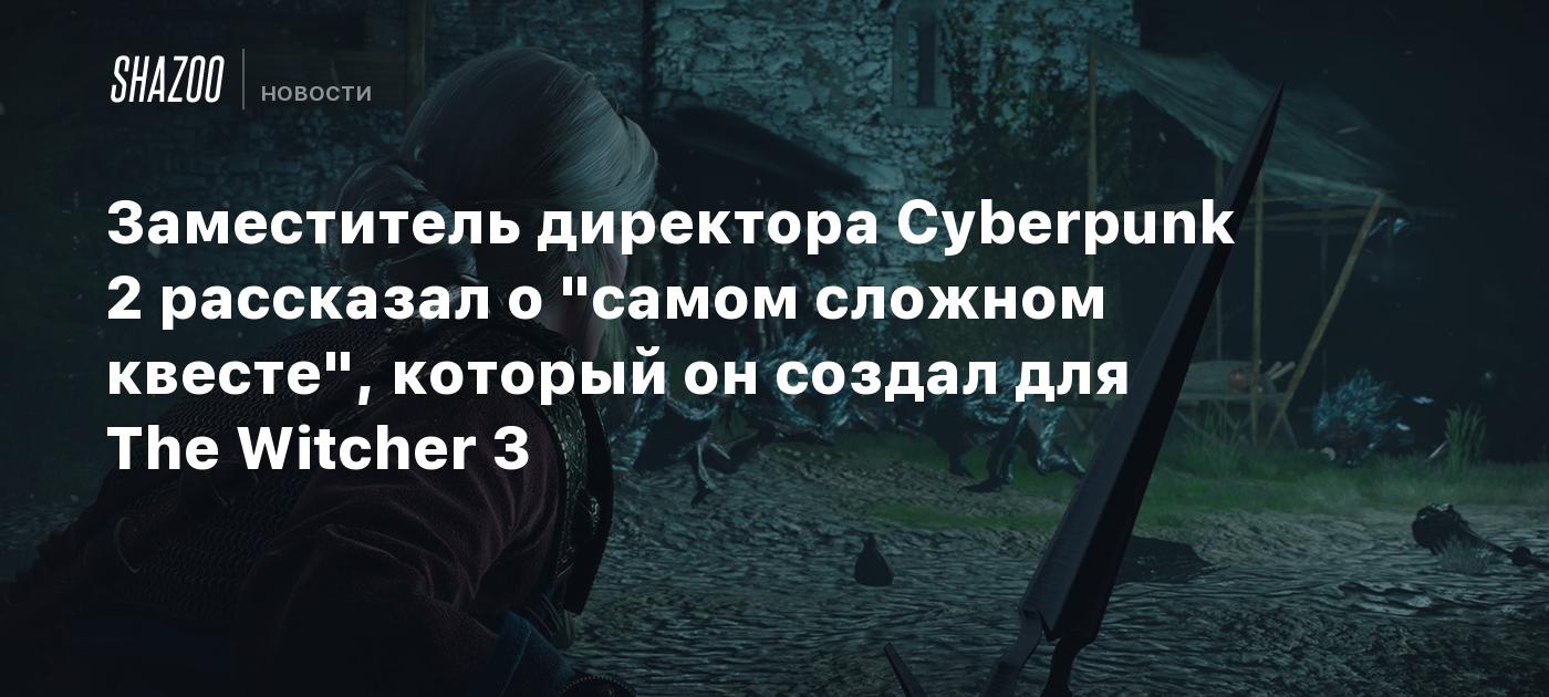 Заместитель директора Cyberpunk 2 рассказал о "самом сложном квесте", который он создал для The Witcher 3