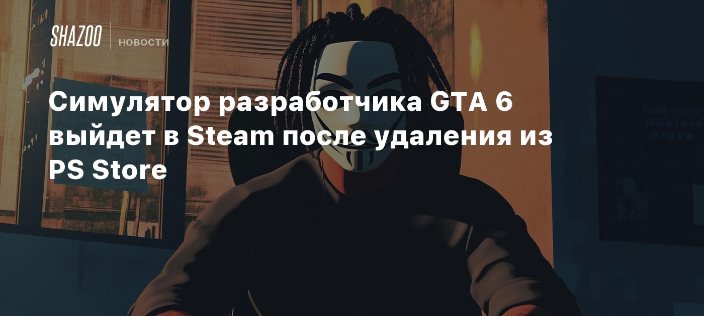 Симулятор разработчика GTA 6 выйдет в Steam после удаления из PS Store