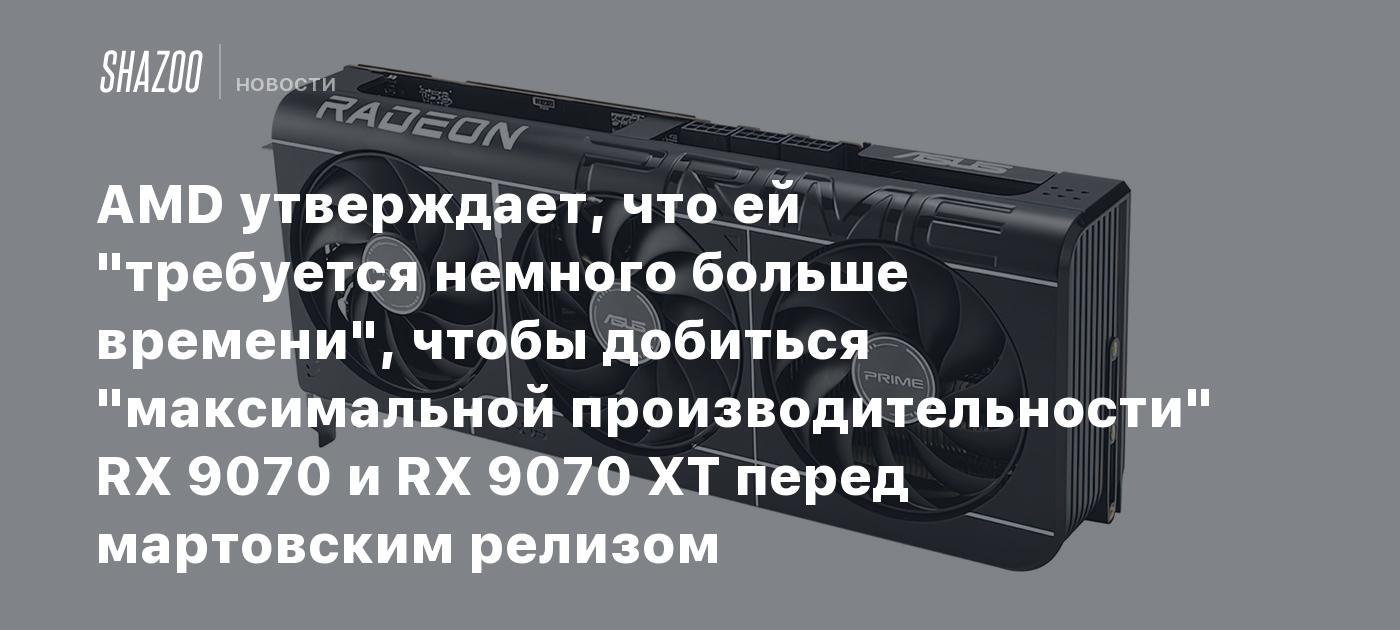 AMD утверждает, что ей "требуется немного больше времени", чтобы добиться "максимальной производительности" RX 9070 и RX 9070 XT перед мартовским релизом