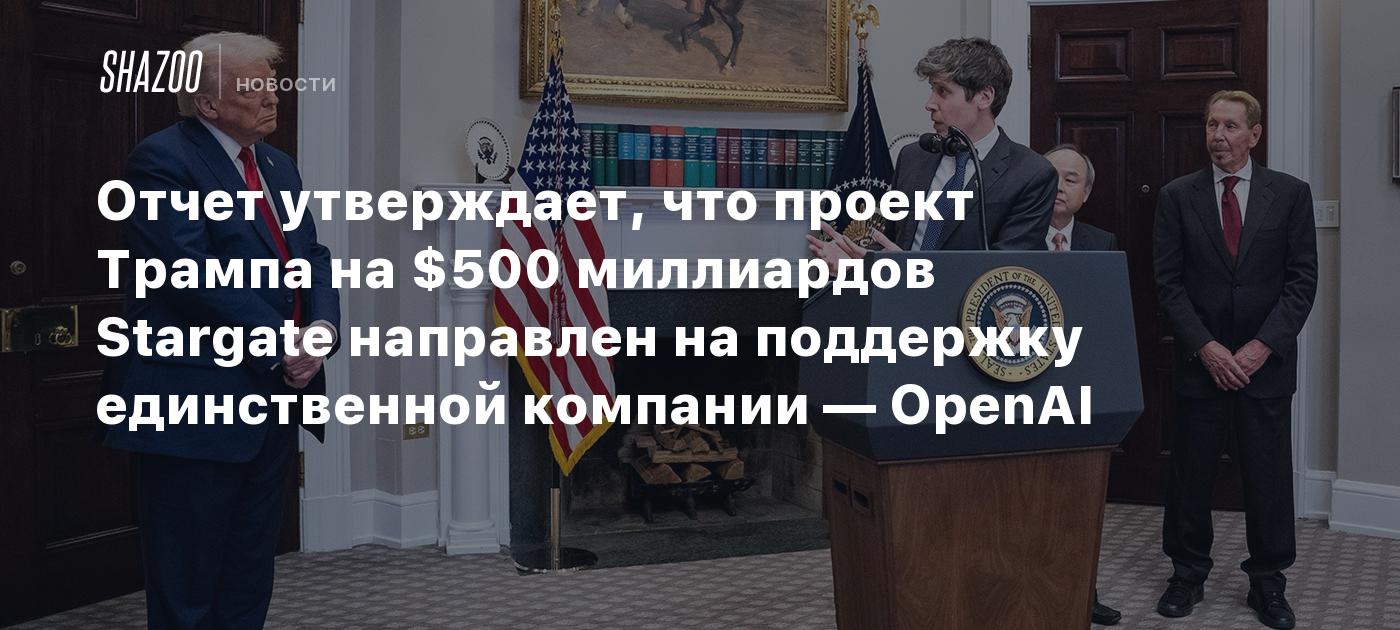 Отчет утверждает, что проект Трампа на $500 миллиардов Stargate направлен на поддержку единственной компании — OpenAI