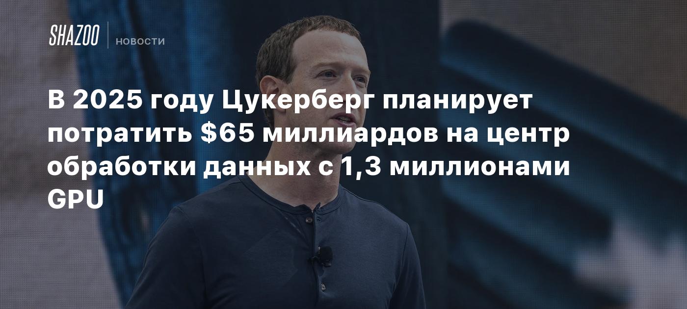 В 2025 году Цукерберг планирует потратить $65 миллиардов на центр обработки данных с 1,3 миллионами GPU