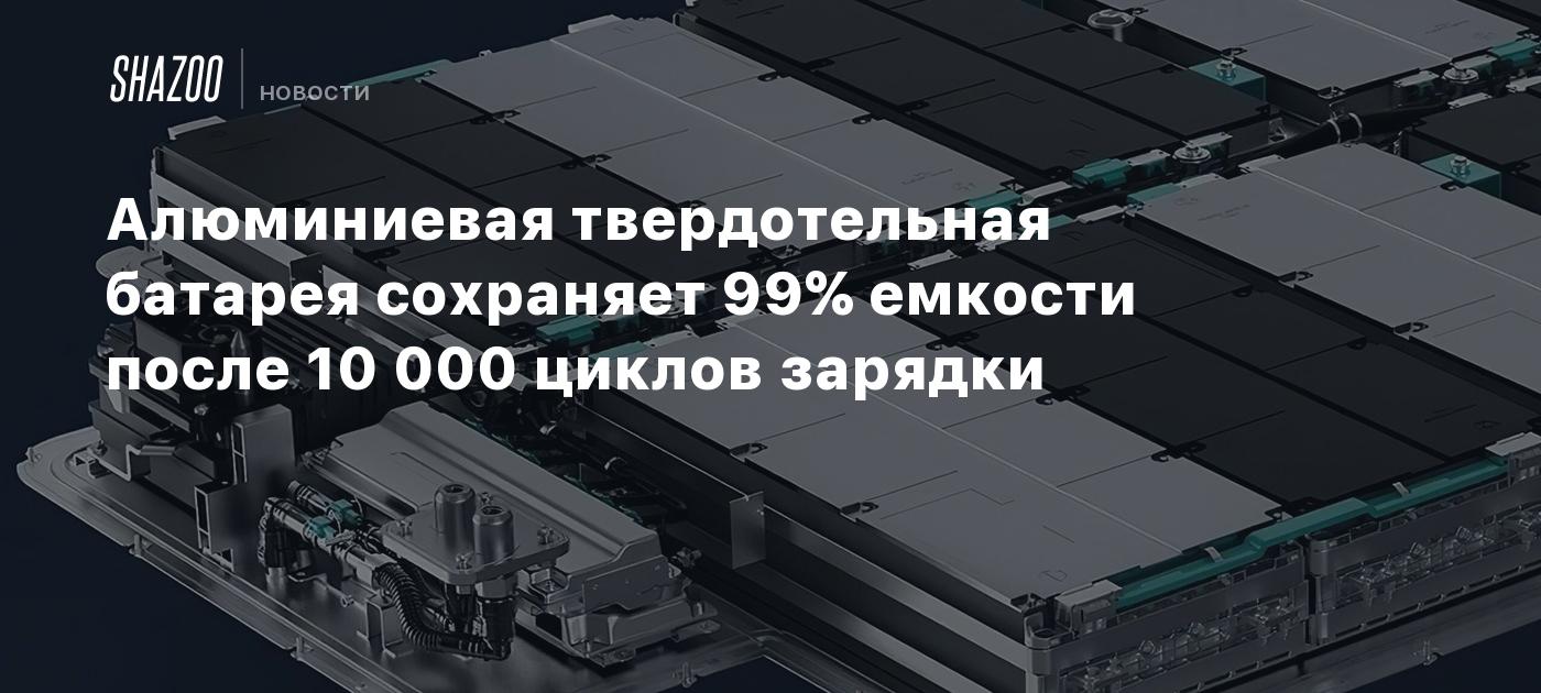 Алюминиевая твердотельная батарея сохраняет 99% емкости после 10 000 циклов зарядки