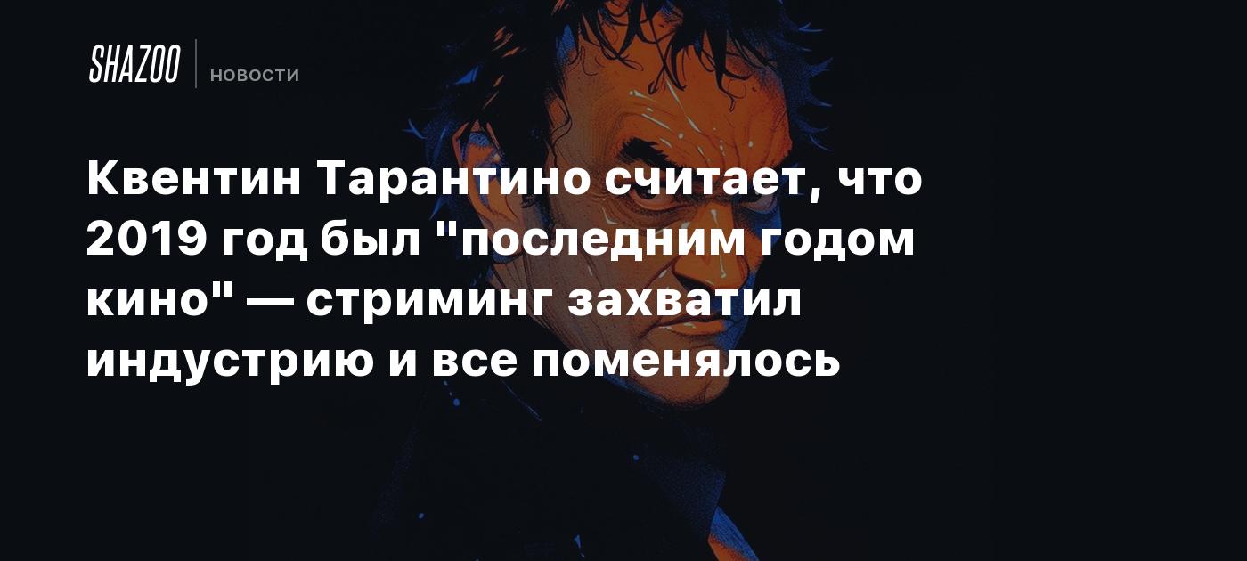 Квентин Тарантино считает, что 2019 год был "последним годом кино" — стриминг захватил индустрию и все поменялось