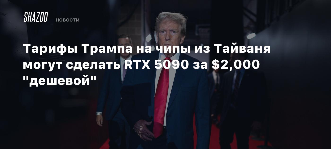 Тарифы Трампа на чипы из Тайваня могут сделать RTX 5090 за $2,000 "дешевой"