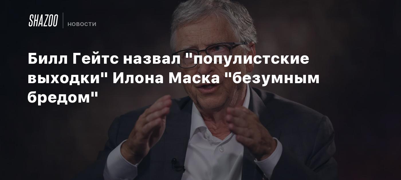 Билл Гейтс назвал "популистские выходки" Илона Маска "безумным бредом"