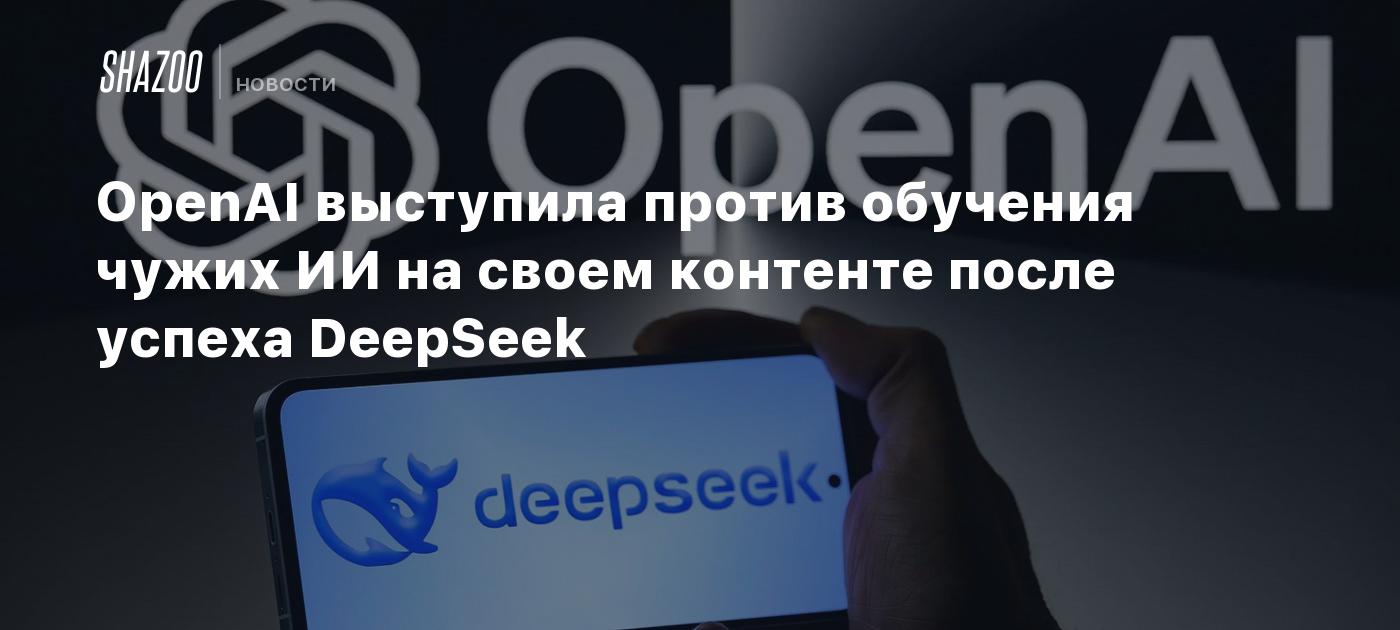 OpenAI выступила против обучения чужих ИИ на своем контенте после успеха DeepSeek