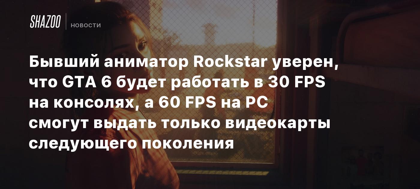 Бывший аниматор Rockstar уверен, что GTA 6 будет работать в 30 FPS на консолях, а 60 FPS на PC смогут выдать только видеокарты следующего поколения