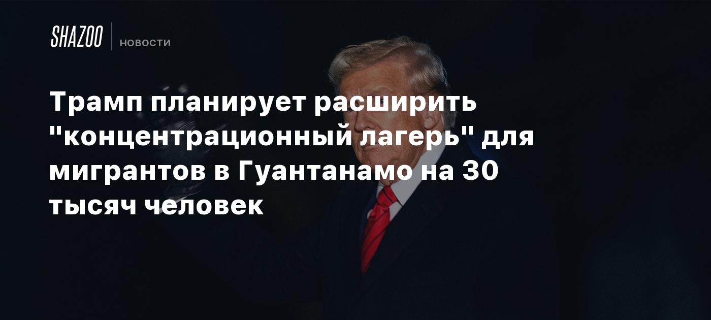 Трамп планирует расширить "концентрационный лагерь" для мигрантов в Гуантанамо на 30 тысяч человек