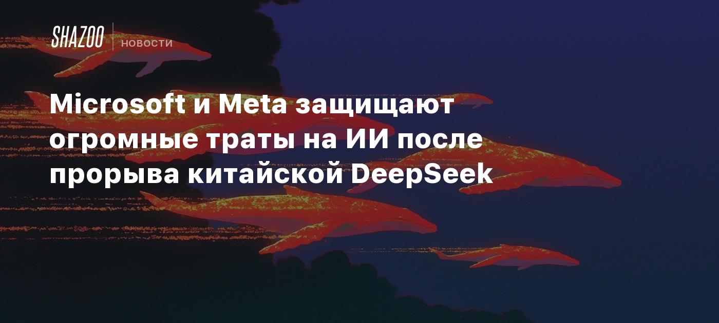 Microsoft и Meta защищают огромные траты на ИИ после прорыва китайской DeepSeek