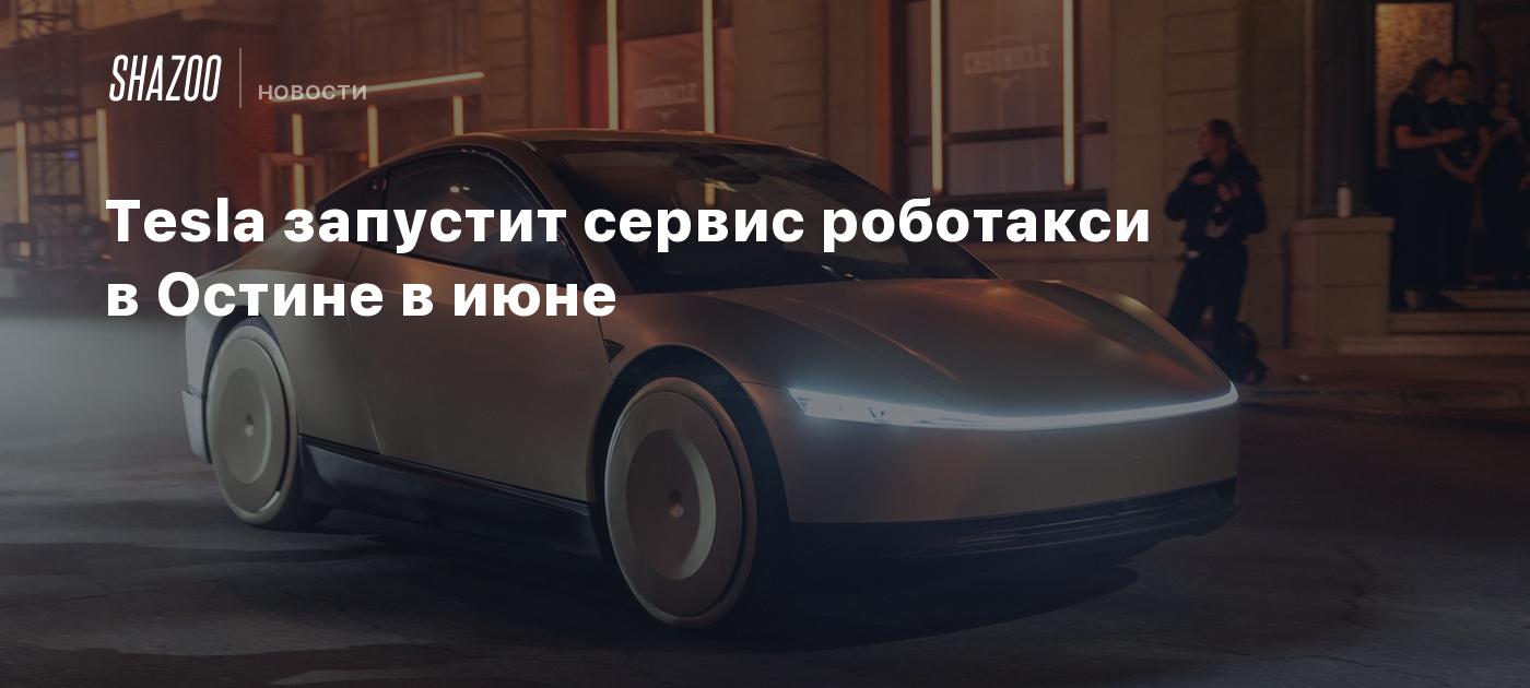 Tesla запустит сервис роботакси в Остине в июне