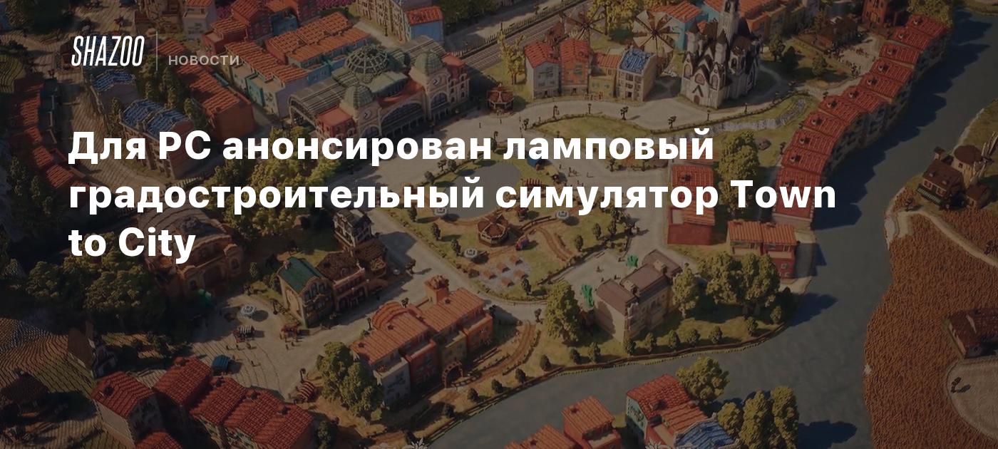 Для ПК анонсирован ламповый градостроительный симулятор Town to City