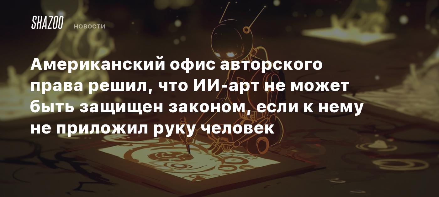 Американский офис авторского права решил, что ИИ-арт не может быть защищен законом, если к нему не приложил руку человек