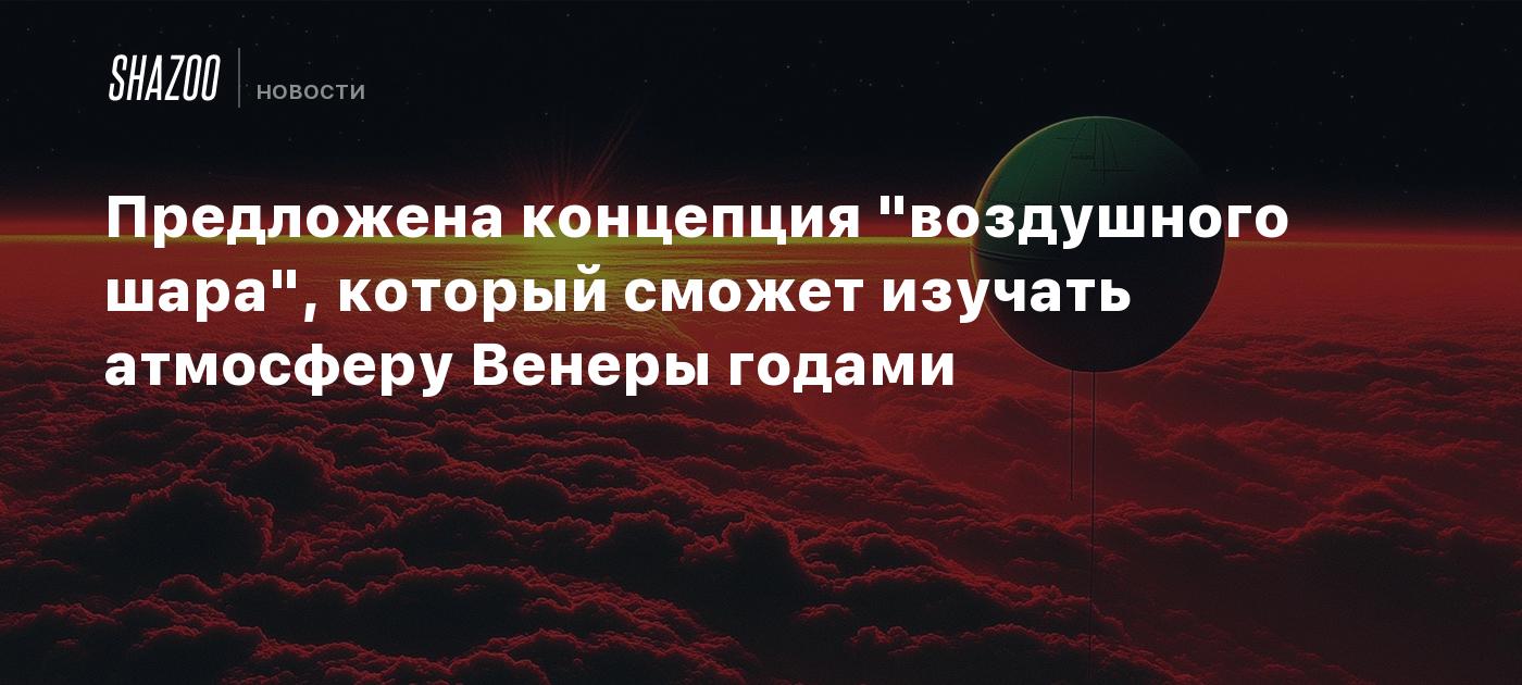 Предложена концепция "воздушного шара", который сможет изучать атмосферу Венеры годами