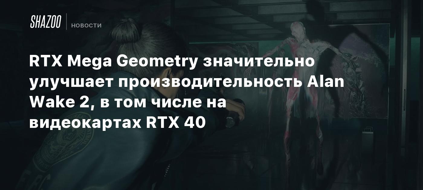 RTX Mega Geometry значительно улучшает производительность Alan Wake 2, в том числе на видеокартах RTX 40