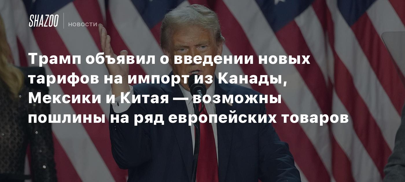 Трамп объявил о введении новых тарифов на импорт из Канады, Мексики и Китая — возможны пошлины на ряд европейских товаров