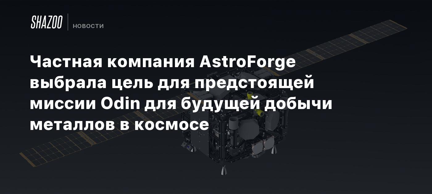 Частная компания AstroForge выбрала цель для предстоящей миссии Odin для будущей добычи металлов в космосе