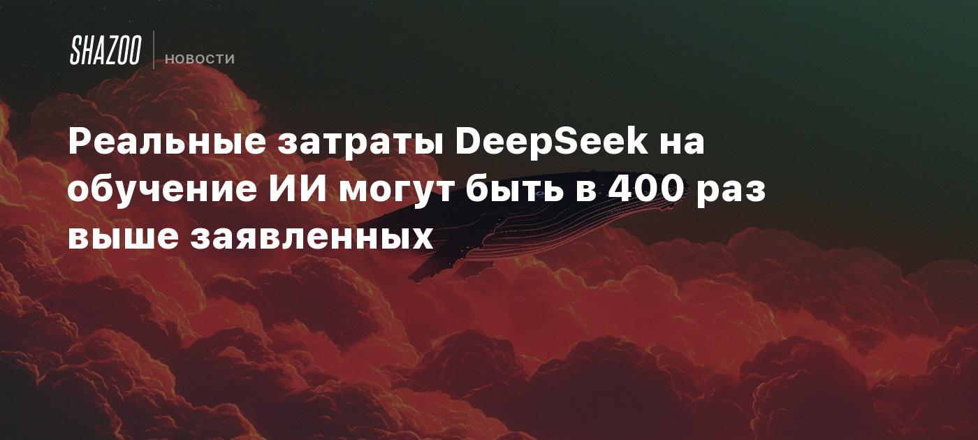 Реальные затраты DeepSeek на обучение ИИ могут быть в 400 раз выше заявленных